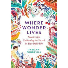 WHERE WONDER LIVES: Practices For Cultivating The Sacred In Your Daily Life by  Fondevila, Fabiana