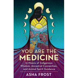 YOU ARE THE MEDICINE: 13 Moons Of Indigenous Wisdom, Ancestral Connection & Animal Spirit Guidance by  Frost, Asha