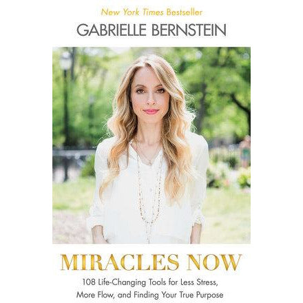 Miracles Now 108 Life-Changing Tools for Less Stress, More Flow, and Finding Your True Purpose Written by Gabrielle Bernstein