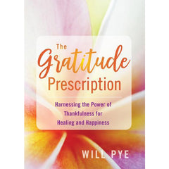 GRATITUDE PRESCRIPTION: Harnessing The Power Of Thankfulness For Healing & Happiness by Will Pye